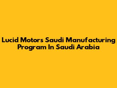 Lucid Motors Saudi Manufacturing Program In Saudi Arabia