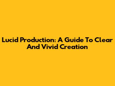 Lucid Production: A Guide To Clear And Vivid Creation