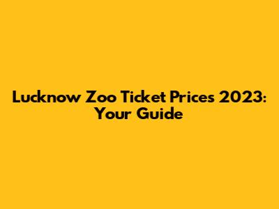 Lucknow Zoo Ticket Prices 2023: Your Guide