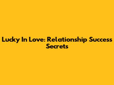 Lucky In Love: Relationship Success Secrets