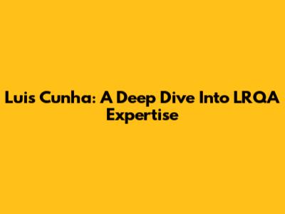 Luis Cunha: A Deep Dive Into LRQA Expertise
