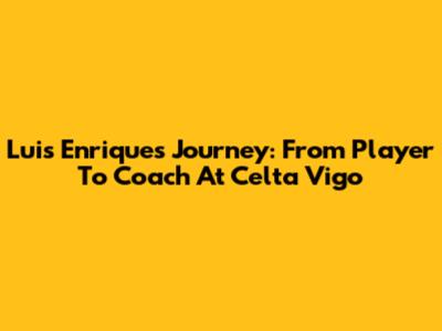 Luis Enrique's Journey: From Player To Coach At Celta Vigo