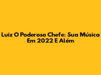 Luiz O Poderoso Chefe: Sua Música Em 2022 E Além