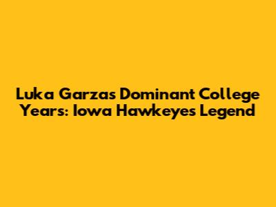 Luka Garza's Dominant College Years: Iowa Hawkeyes Legend