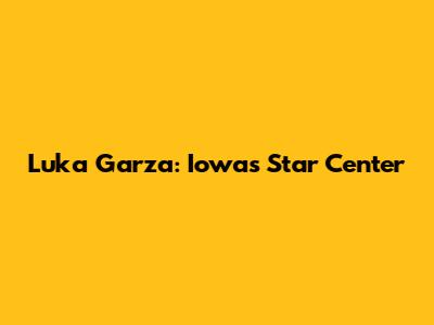 Luka Garza: Iowa's Star Center