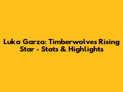 Luka Garza: Timberwolves' Rising Star - Stats & Highlights