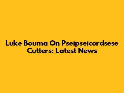 Luke Bouma On Pseipseicordsese Cutters: Latest News