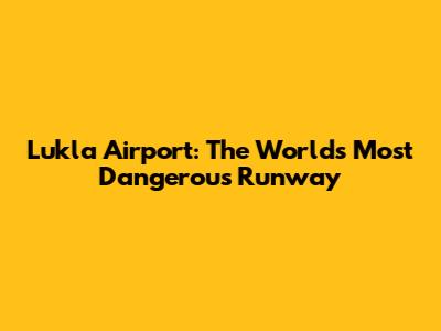 Lukla Airport: The World's Most Dangerous Runway