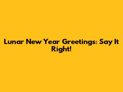 Lunar New Year Greetings: Say It Right!