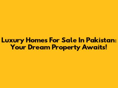 Luxury Homes For Sale In Pakistan: Your Dream Property Awaits!
