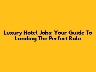 Luxury Hotel Jobs: Your Guide To Landing The Perfect Role