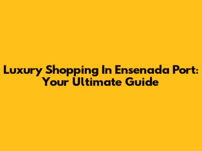 Luxury Shopping In Ensenada Port: Your Ultimate Guide