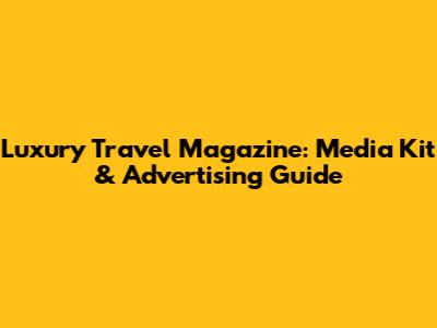 Luxury Travel Magazine: Media Kit & Advertising Guide