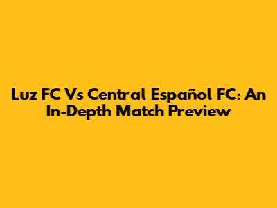 Luz FC Vs Central Español FC: An In-Depth Match Preview