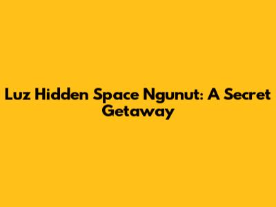 Luz Hidden Space Ngunut: A Secret Getaway