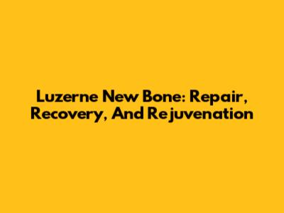 Luzerne New Bone: Repair, Recovery, And Rejuvenation