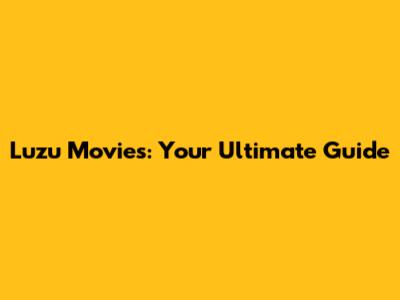 Luzu Movies: Your Ultimate Guide