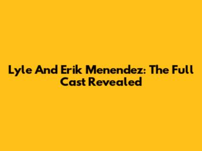 Lyle And Erik Menendez: The Full Cast Revealed
