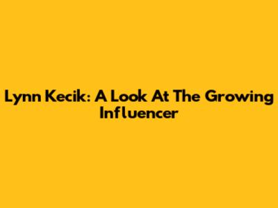 Lynn Kecik: A Look At The Growing Influencer