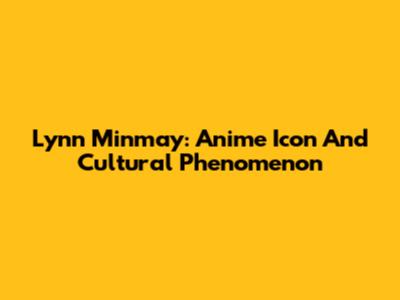 Lynn Minmay: Anime Icon And Cultural Phenomenon