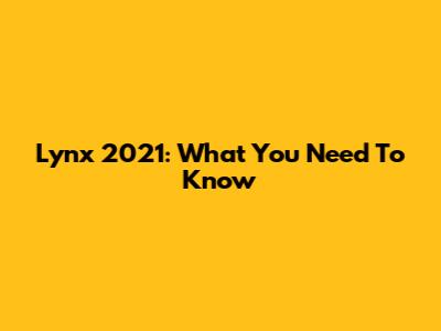Lynx 2021: What You Need To Know