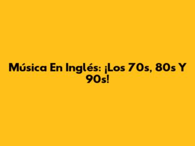 Música En Inglés: ¡Los 70s, 80s Y 90s!
