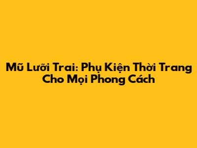 Mũ Lưỡi Trai: Phụ Kiện Thời Trang Cho Mọi Phong Cách