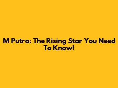 M Putra: The Rising Star You Need To Know!
