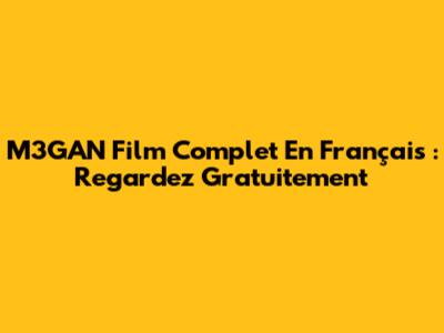 M3GAN Film Complet En Français : Regardez Gratuitement