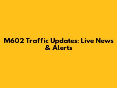 M602 Traffic Updates: Live News & Alerts