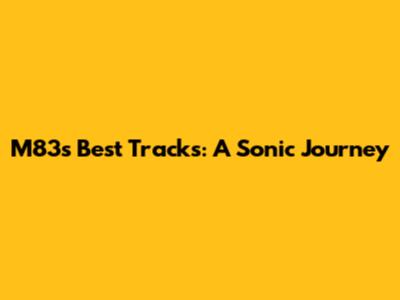 M83's Best Tracks: A Sonic Journey