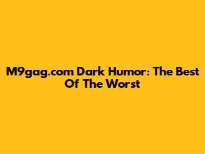 M9gag.com Dark Humor: The Best Of The Worst