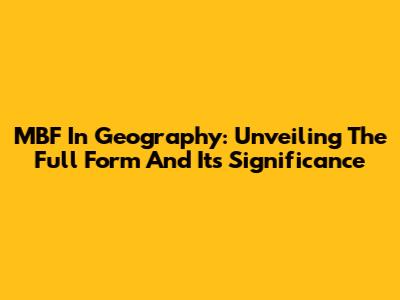MBF In Geography: Unveiling The Full Form And Its Significance
