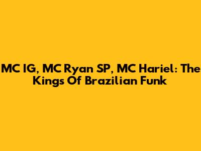 MC IG, MC Ryan SP, MC Hariel: The Kings Of Brazilian Funk