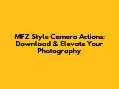 MFZ Style Camera Actions: Download & Elevate Your Photography