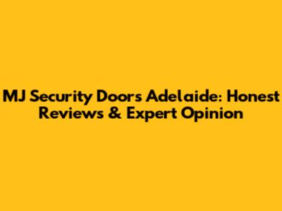MJ Security Doors Adelaide: Honest Reviews & Expert Opinion