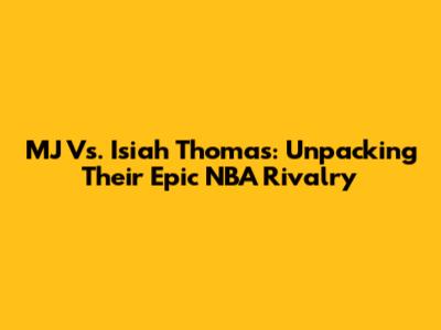 MJ Vs. Isiah Thomas: Unpacking Their Epic NBA Rivalry