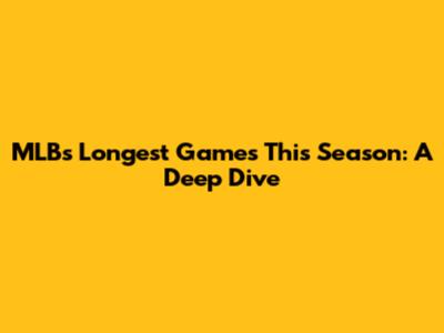 MLB's Longest Games This Season: A Deep Dive