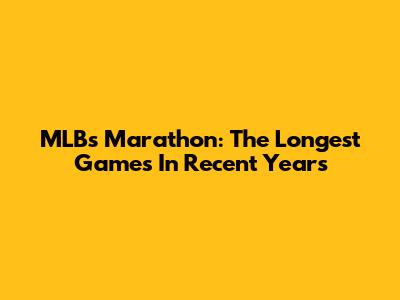 MLB's Marathon: The Longest Games In Recent Years