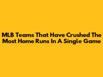 MLB Teams That Have Crushed The Most Home Runs In A Single Game