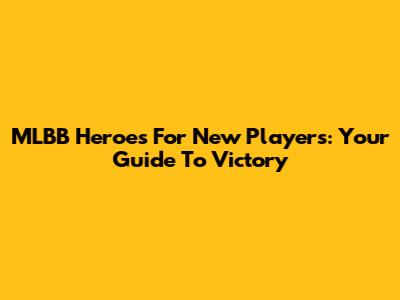 MLBB Heroes For New Players: Your Guide To Victory