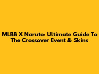 MLBB X Naruto: Ultimate Guide To The Crossover Event & Skins