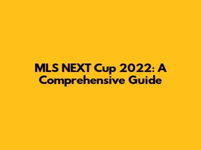 MLS NEXT Cup 2022: A Comprehensive Guide