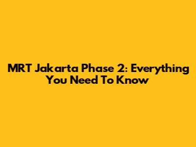 MRT Jakarta Phase 2: Everything You Need To Know