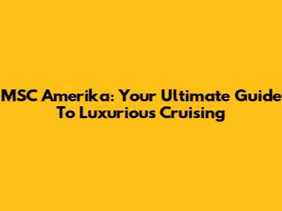 MSC Amerika: Your Ultimate Guide To Luxurious Cruising