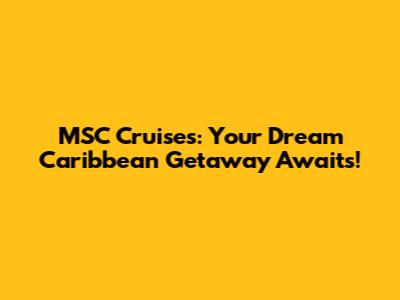 MSC Cruises: Your Dream Caribbean Getaway Awaits!
