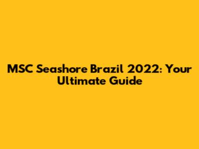 MSC Seashore Brazil 2022: Your Ultimate Guide