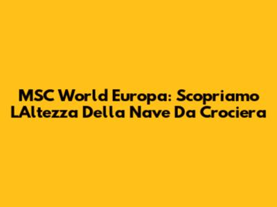 MSC World Europa: Scopriamo L'Altezza Della Nave Da Crociera