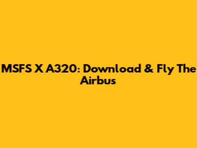 MSFS X A320: Download & Fly The Airbus