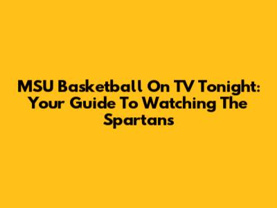 MSU Basketball On TV Tonight: Your Guide To Watching The Spartans